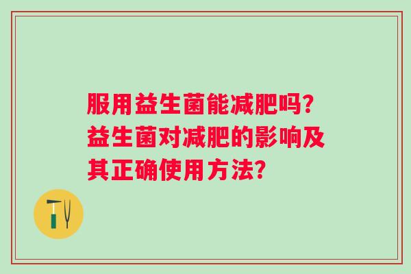 服用益生菌能吗?益生菌对的影响及其正确使用方法? 服用益生菌能吗?益生菌对的影响及其正确使用方法?