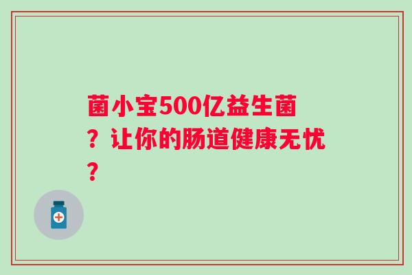 菌小宝500亿益生菌?让你的肠道健康无忧? 菌小宝500亿益生菌?让你的肠道健康无忧?
