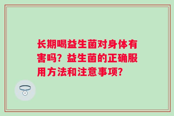 长期喝益生菌对身体有害吗?益生菌的正确服用方法和注意事项? 长期喝益生菌对身体有害吗?益生菌的正确服用方法和注意事项?