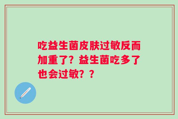 吃益生菌反而加重了?益生菌吃多了也会?? 吃益生菌反而加重了?益生菌吃多了也会??