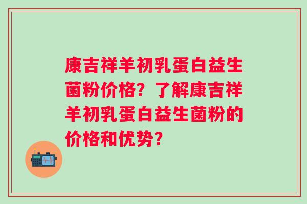 康吉祥羊初乳蛋白益生菌粉价格？了解康吉祥羊初乳蛋白益生菌粉的价格和优势？