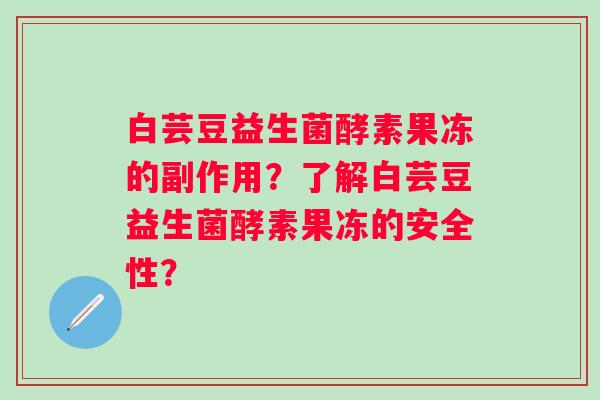 白芸豆益生菌酵素果冻的副作用？了解白芸豆益生菌酵素果冻的安全性？