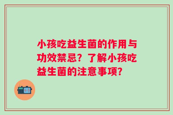 小孩吃益生菌的作用与功效禁忌？了解小孩吃益生菌的注意事项？