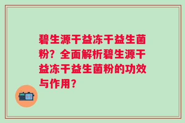 碧生源干益冻干益生菌粉?全面解析碧生源干益冻干益生菌粉的功效与作用? 碧生源干益冻干益生菌粉?全面解析碧生源干益冻干益生菌粉的功效与作用?