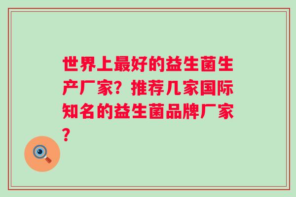 世界上好的益生菌生产厂家？推荐几家国际知名的益生菌品牌厂家？