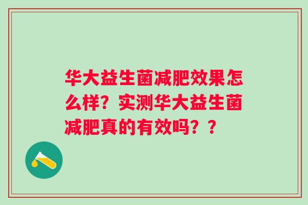 华大益生菌效果怎么样?实测华大益生菌真的有效吗?? 华大益生菌效果怎么样?实测华大益生菌真的有效吗??