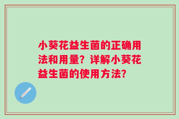 小葵花益生菌的正确用法和用量?详解小葵花益生菌的使用方法? 小葵花益生菌的正确用法和用量?详解小葵花益生菌的使用方法?