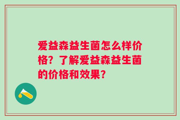 爱益森益生菌怎么样价格？了解爱益森益生菌的价格和效果？