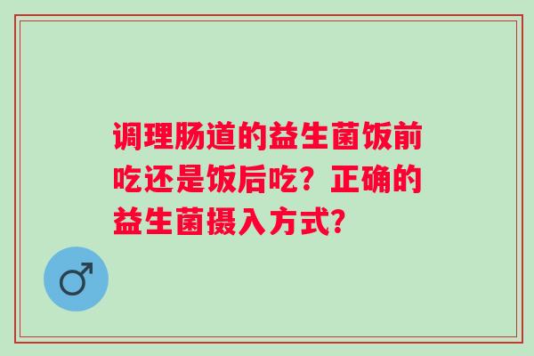 调理肠道的益生菌饭前吃还是饭后吃?正确的益生菌摄入方式? 调理肠道的益生菌饭前吃还是饭后吃?正确的益生菌摄入方式?