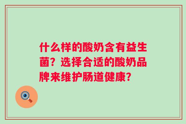 什么样的酸奶含有益生菌?选择合适的酸奶品牌来维护肠道健康? 什么样的酸奶含有益生菌?选择合适的酸奶品牌来维护肠道健康?
