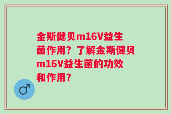 金斯健贝m16V益生菌作用？了解金斯健贝m16V益生菌的功效和作用？
