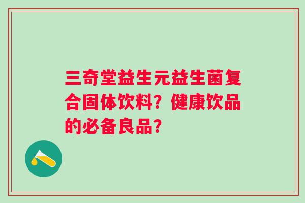 三奇堂益生元益生菌复合固体饮料？健康饮品的必备良品？