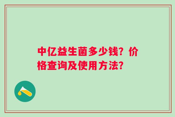 中亿益生菌多少钱？价格查询及使用方法？