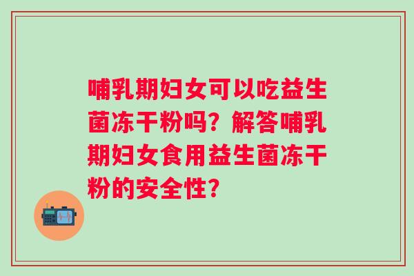 哺乳期妇女可以吃益生菌冻干粉吗?解答哺乳期妇女食用益生菌冻干粉的安全性? 哺乳期妇女可以吃益生菌冻干粉吗?解答哺乳期妇女食用益生菌冻干粉的安全性?