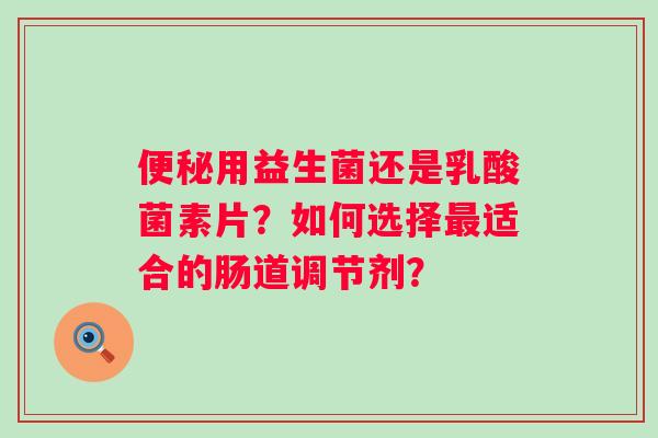 用益生菌还是乳酸菌素片？如何选择适合的肠道调节剂？