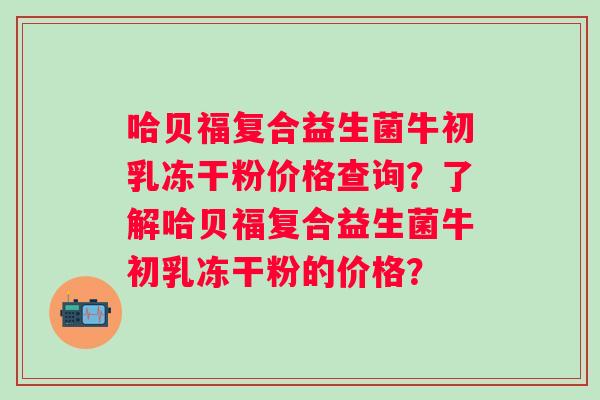 哈贝福复合益生菌牛初乳冻干粉价格查询？了解哈贝福复合益生菌牛初乳冻干粉的价格？