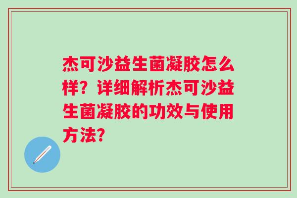 杰可沙益生菌凝胶怎么样？详细解析杰可沙益生菌凝胶的功效与使用方法？