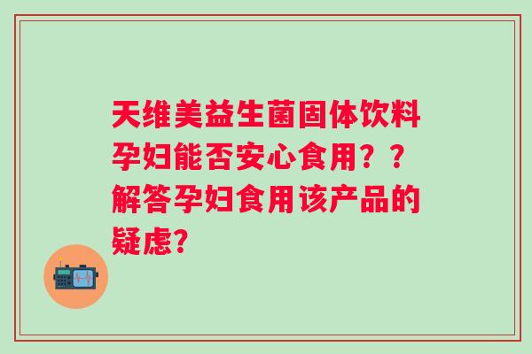 天维美益生菌固体饮料孕妇能否安心食用？？解答孕妇食用该产品的疑虑？