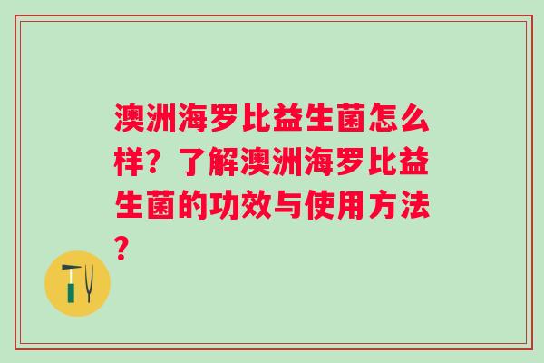 澳洲海罗比益生菌怎么样?了解澳洲海罗比益生菌的功效与使用方法? 澳洲海罗比益生菌怎么样?了解澳洲海罗比益生菌的功效与使用方法?