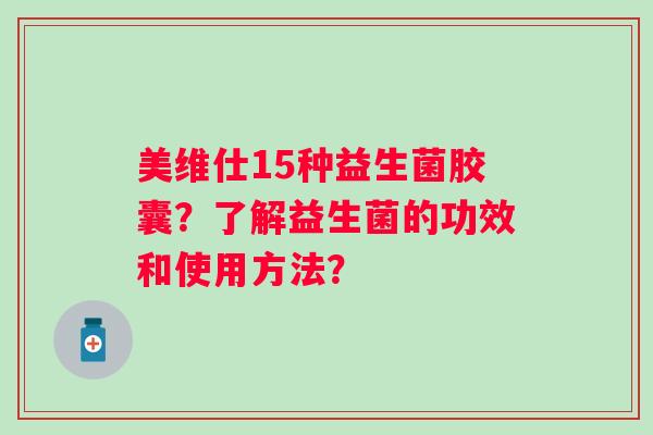 美维仕15种益生菌胶囊？了解益生菌的功效和使用方法？