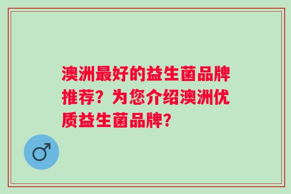 澳洲好的益生菌品牌推荐?为您介绍澳洲优质益生菌品牌? 澳洲好的益生菌品牌推荐?为您介绍澳洲优质益生菌品牌?