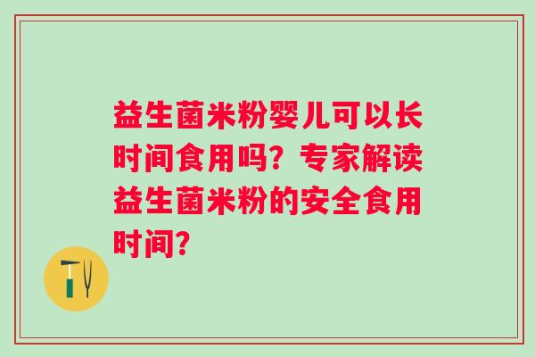 益生菌米粉婴儿可以长时间食用吗？专家解读益生菌米粉的安全食用时间？