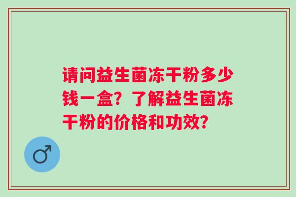请问益生菌冻干粉多少钱一盒?了解益生菌冻干粉的价格和功效? 请问益生菌冻干粉多少钱一盒?了解益生菌冻干粉的价格和功效?