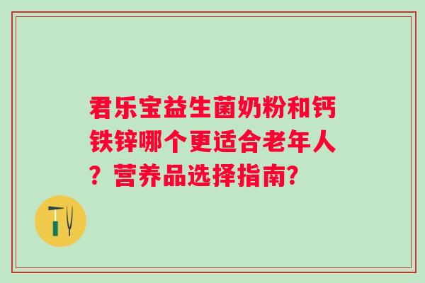 君乐宝益生菌奶粉和钙铁锌哪个更适合老年人？营养品选择指南？