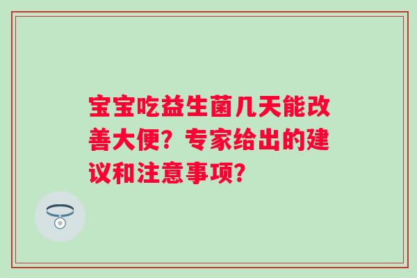 宝宝吃益生菌几天能改善大便?专家给出的建议和注意事项? 宝宝吃益生菌几天能改善大便?专家给出的建议和注意事项?