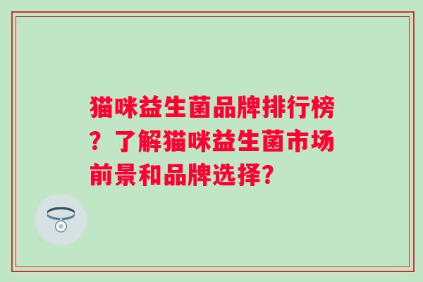 猫咪益生菌品牌排行榜?了解猫咪益生菌市场前景和品牌选择? 猫咪益生菌品牌排行榜?了解猫咪益生菌市场前景和品牌选择?
