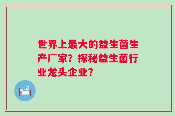 世界上大的益生菌生产厂家?探秘益生菌行业龙头企业? 世界上大的益生菌生产厂家?探秘益生菌行业龙头企业?