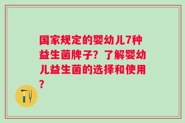国家规定的婴幼儿7种益生菌牌子?了解婴幼儿益生菌的选择和使用? 国家规定的婴幼儿7种益生菌牌子?了解婴幼儿益生菌的选择和使用?