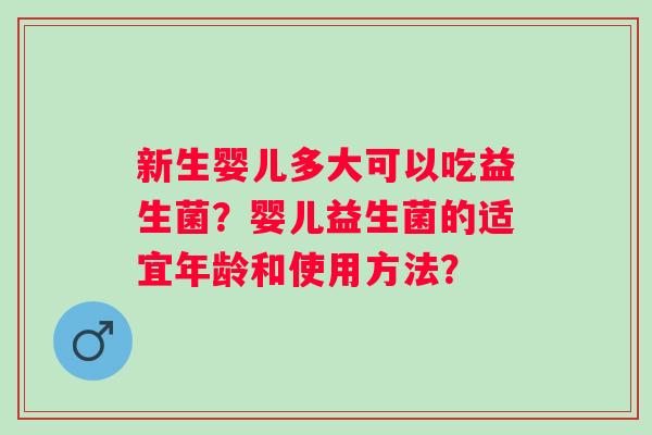 新生婴儿多大可以吃益生菌？婴儿益生菌的适宜年龄和使用方法？