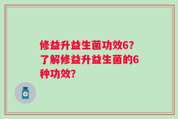 修益升益生菌功效6?了解修益升益生菌的6种功效? 修益升益生菌功效6?了解修益升益生菌的6种功效?