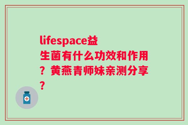 lifespace益生菌有什么功效和作用？黄燕青师妹亲测分享？