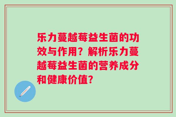 乐力蔓越莓益生菌的功效与作用？解析乐力蔓越莓益生菌的营养成分和健康价值？