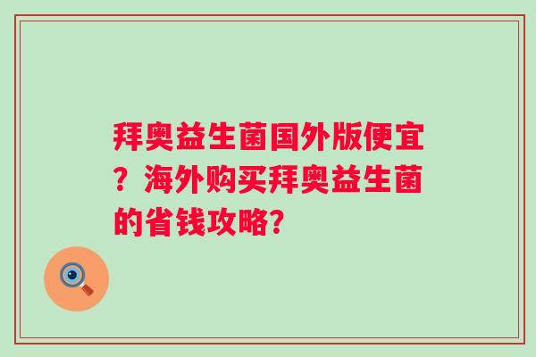 拜奥益生菌国外版便宜？海外购买拜奥益生菌的省钱攻略？