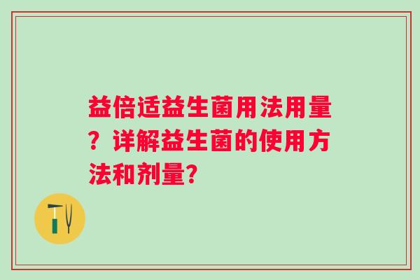益倍适益生菌用法用量?详解益生菌的使用方法和剂量? 益倍适益生菌用法用量?详解益生菌的使用方法和剂量?