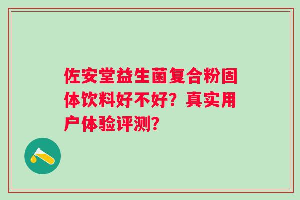 佐安堂益生菌复合粉固体饮料好不好?真实用户体验评测? 佐安堂益生菌复合粉固体饮料好不好?真实用户体验评测?