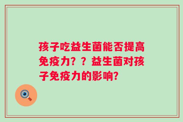 孩子吃益生菌能否提高力??益生菌对孩子力的影响? 孩子吃益生菌能否提高力??益生菌对孩子力的影响?