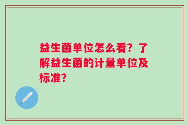 益生菌单位怎么看?了解益生菌的计量单位及标准? 益生菌单位怎么看?了解益生菌的计量单位及标准?