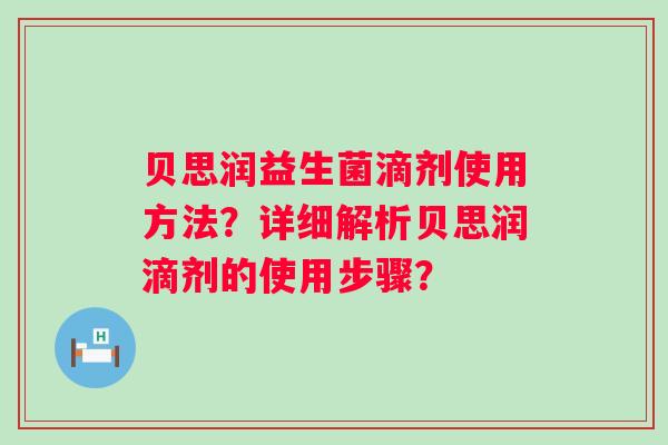 贝思润益生菌滴剂使用方法?详细解析贝思润滴剂的使用步骤? 贝思润益生菌滴剂使用方法?详细解析贝思润滴剂的使用步骤?