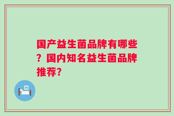 国产益生菌品牌有哪些？国内知名益生菌品牌推荐？