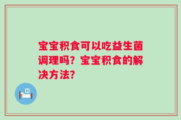 宝宝积食可以吃益生菌调理吗?宝宝积食的解决方法? 宝宝积食可以吃益生菌调理吗?宝宝积食的解决方法?