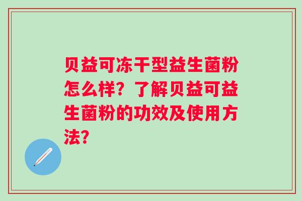 贝益可冻干型益生菌粉怎么样?了解贝益可益生菌粉的功效及使用方法? 贝益可冻干型益生菌粉怎么样?了解贝益可益生菌粉的功效及使用方法?