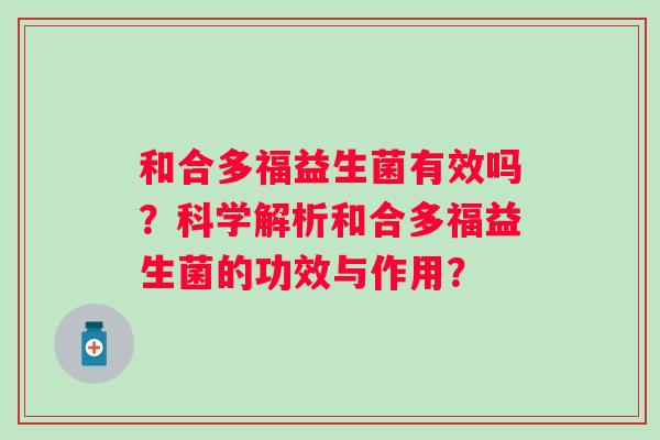 和合多福益生菌有效吗?科学解析和合多福益生菌的功效与作用? 和合多福益生菌有效吗?科学解析和合多福益生菌的功效与作用?