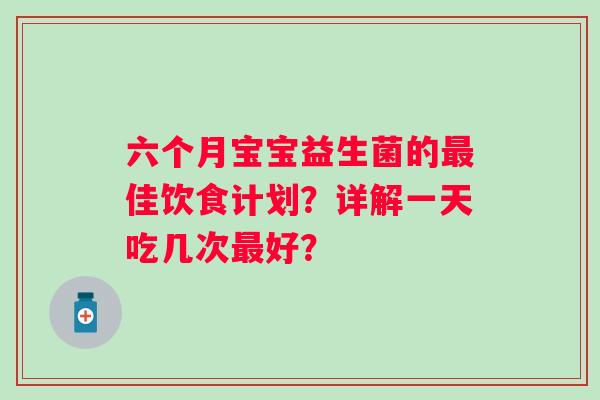 六个月宝宝益生菌的佳饮食计划?详解一天吃几次好? 六个月宝宝益生菌的佳饮食计划?详解一天吃几次好?