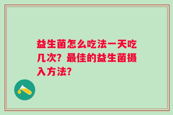 益生菌怎么吃法一天吃几次?佳的益生菌摄入方法? 益生菌怎么吃法一天吃几次?佳的益生菌摄入方法?