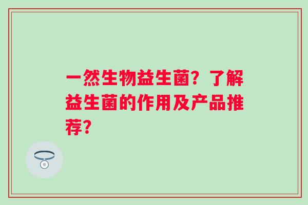 一然生物益生菌？了解益生菌的作用及产品推荐？