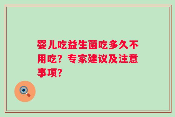 婴儿吃益生菌吃多久不用吃?专家建议及注意事项? 婴儿吃益生菌吃多久不用吃?专家建议及注意事项?